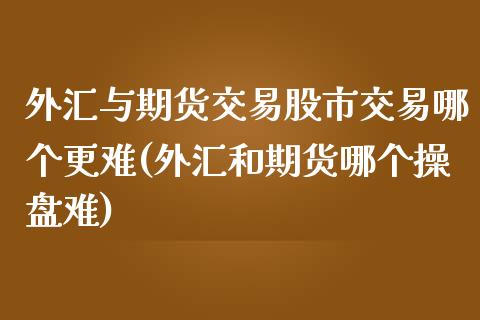 外汇与期货交易股市交易哪个更难(外汇和期货哪个操盘难)_https://gj1.wpmee.com_国际期货_第1张