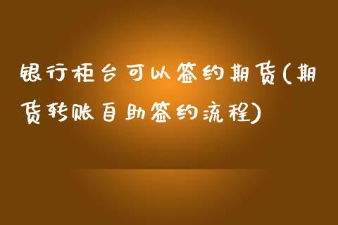 银行柜台可以签约期货(期货转账自助签约流程)_https://gj1.wpmee.com_国际期货_第1张