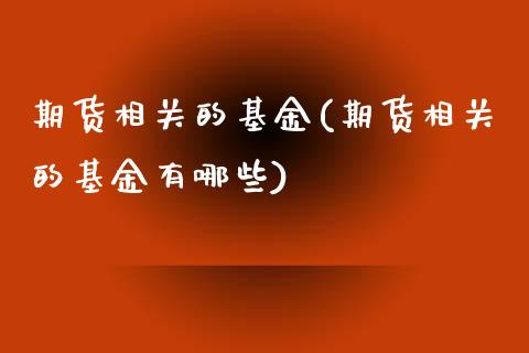 期货相关的基金(期货相关的基金有哪些)_https://gj1.wpmee.com_国际期货_第1张