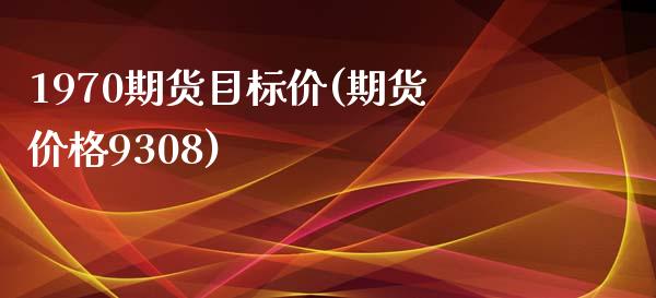 1970期货目标价(期货价格9308)_https://gj1.wpmee.com_国际期货_第1张