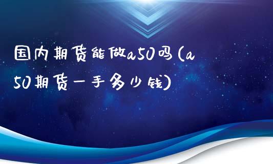 国内期货能做a50吗(a50期货一手多少钱)_https://gj1.wpmee.com_国际期货_第1张