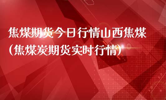 焦煤期货今日行情山西焦煤(焦煤炭期货实时行情)_https://gj1.wpmee.com_国际期货_第1张