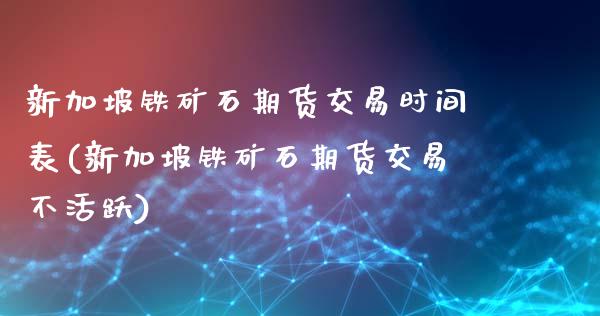 新加坡铁矿石期货交易时间表(新加坡铁矿石期货交易不活跃)_https://gj1.wpmee.com_国际期货行情_第1张