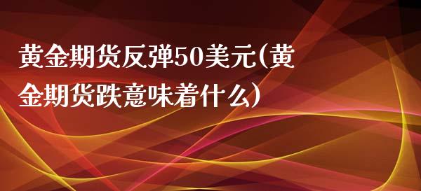 黄金期货反弹50美元(黄金期货跌意味着什么)_https://gj1.wpmee.com_国际期货_第1张