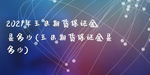 2021年玉米期货保证金是多少(玉米期货保证金是多少)_https://gj1.wpmee.com_国际期货_第1张