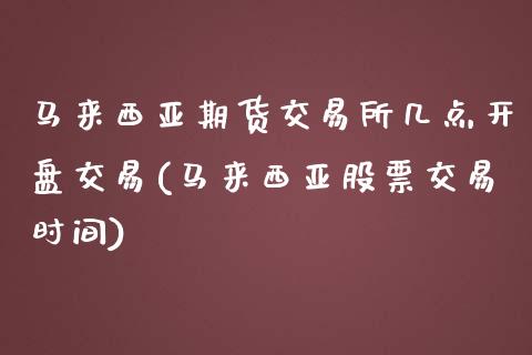 马来西亚期货交易所几点开盘交易(马来西亚股票交易时间)_https://gj1.wpmee.com_国际期货_第1张