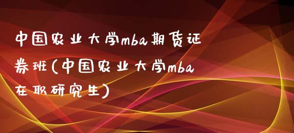 中国农业大学mba期货证券班(中国农业大学mba在职研究生)_https://gj1.wpmee.com_国际期货_第1张