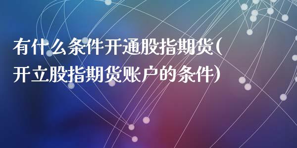 有什么条件开通股指期货(开立股指期货账户的条件)_https://gj1.wpmee.com_国际期货_第1张