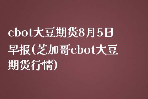 cbot大豆期货8月5日早报(芝加哥cbot大豆期货行情)_https://gj1.wpmee.com_国际期货_第1张