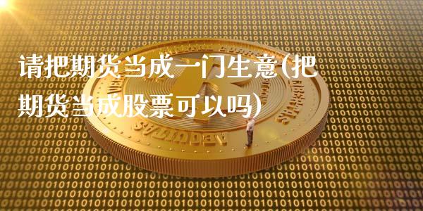 请把期货当成一门生意(把期货当成股票可以吗)_https://gj1.wpmee.com_国际期货_第1张