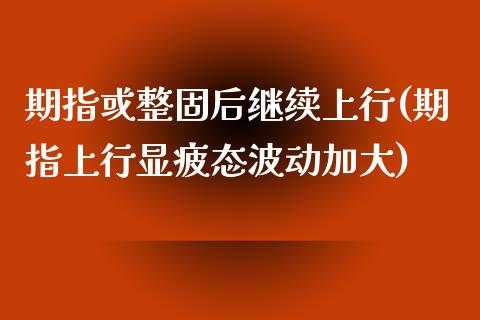 期指或整固后继续上行(期指上行显疲态波动加大)_https://gj1.wpmee.com_国际期货_第1张