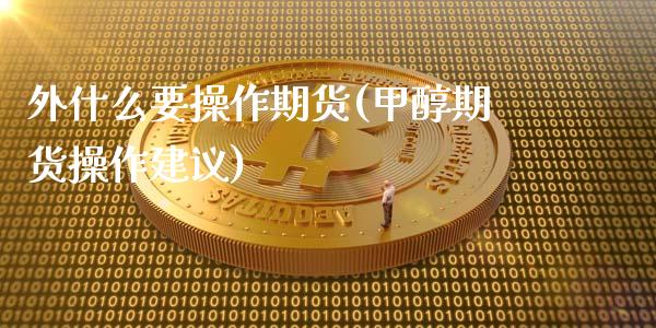 外什么要操作期货(甲醇期货操作建议)_https://gj1.wpmee.com_国际期货_第1张