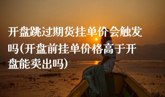 开盘跳过期货挂单价会触发吗(开盘前挂单价格高于开盘能卖出吗)_https://gj1.wpmee.com_国际期货_第1张