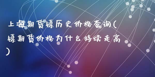 上海期货镍历史价格查询(镍期货价格为什么持续走高)_https://gj1.wpmee.com_国际期货_第1张