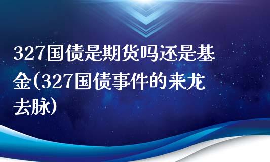 327国债是期货吗还是基金(327国债事件的来龙去脉)_https://gj1.wpmee.com_国际期货_第1张