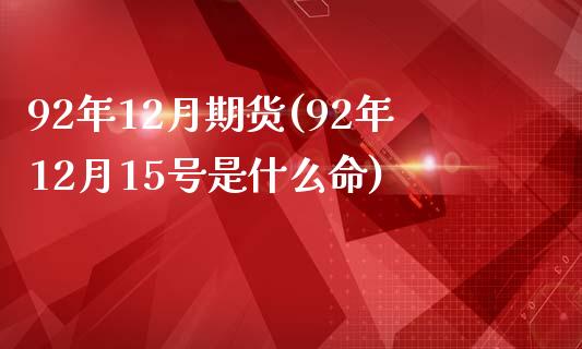 92年12月期货(92年12月15号是什么命)_https://gj1.wpmee.com_国际期货_第1张