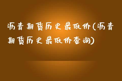 沥青期货历史最低价(沥青期货历史最低价查询)_https://gj1.wpmee.com_国际期货_第1张