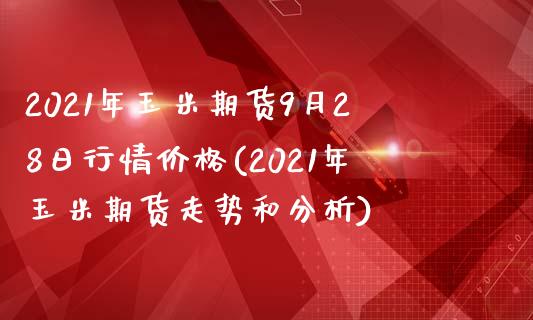 2021年玉米期货9月28日行情价格(2021年玉米期货走势和分析)_https://gj1.wpmee.com_国际期货_第1张