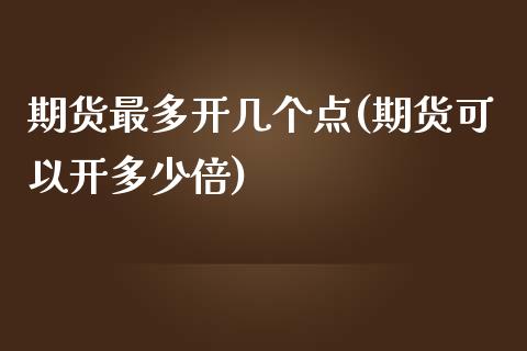 期货最多开几个点(期货可以开多少倍)_https://gj1.wpmee.com_国际期货_第1张