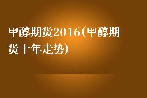 甲醇期货2016(甲醇期货十年走势)_https://gj1.wpmee.com_国际期货_第1张