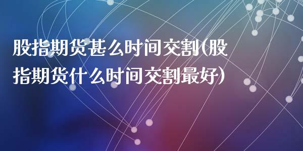 股指期货甚么时间交割(股指期货什么时间交割最好)_https://gj1.wpmee.com_国际期货_第1张