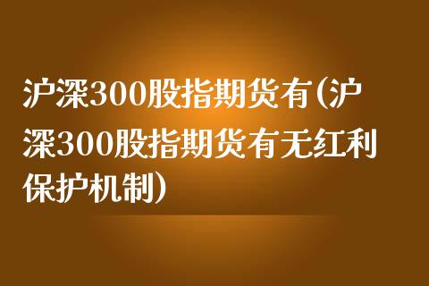 沪深300股指期货有(沪深300股指期货有无红利保护机制)_https://gj1.wpmee.com_国际期货_第1张