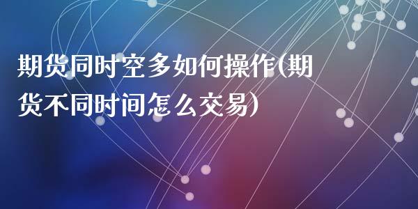 期货同时空多如何操作(期货不同时间怎么交易)_https://gj1.wpmee.com_国际期货_第1张