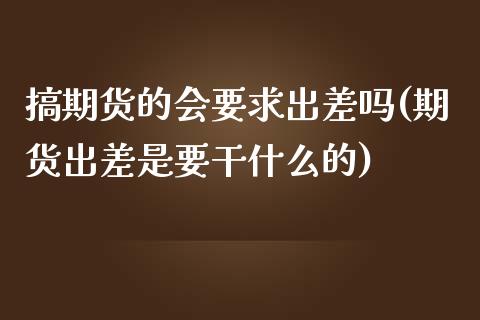 搞期货的会要求出差吗(期货出差是要干什么的)_https://gj1.wpmee.com_国际期货_第1张