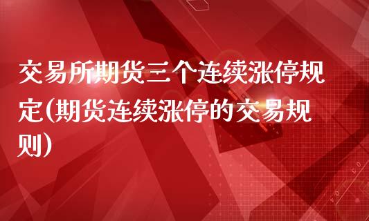 交易所期货三个连续涨停规定(期货连续涨停的交易规则)_https://gj1.wpmee.com_国际期货_第1张