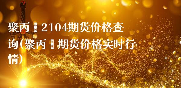 聚丙烯2104期货价格查询(聚丙烯期货价格实时行情)_https://gj1.wpmee.com_国际期货_第1张