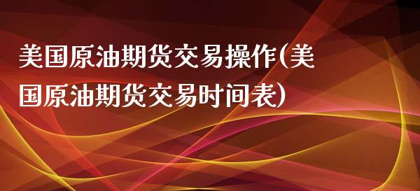 美国原油期货交易操作(美国原油期货交易时间表)_https://gj1.wpmee.com_国际期货_第1张