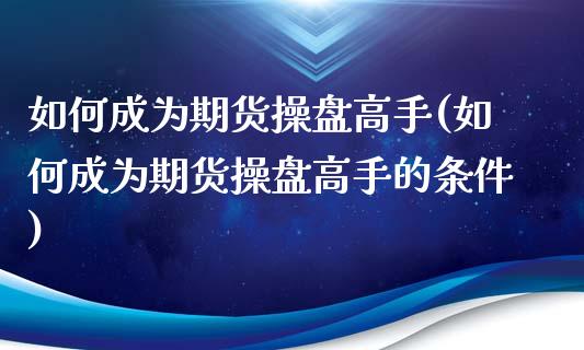 如何成为期货操盘高手(如何成为期货操盘高手的条件)_https://gj1.wpmee.com_国际期货_第1张