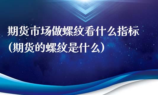 期货市场做螺纹看什么指标(期货的螺纹是什么)_https://gj1.wpmee.com_国际期货_第1张