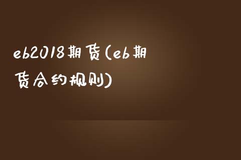 eb2018期货(eb期货合约规则)_https://gj1.wpmee.com_国际期货_第1张