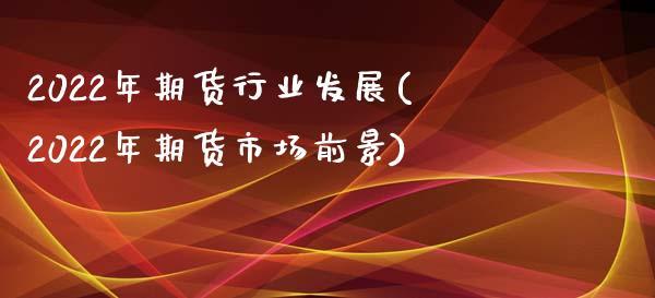 2022年期货行业发展(2022年期货市场前景)_https://gj1.wpmee.com_国际期货_第1张