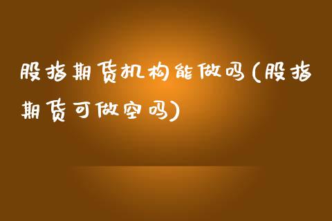 股指期货机构能做吗(股指期货可做空吗)_https://gj1.wpmee.com_国际期货_第1张