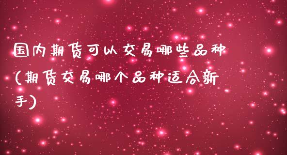 国内期货可以交易哪些品种(期货交易哪个品种适合新手)_https://gj1.wpmee.com_国际期货_第1张