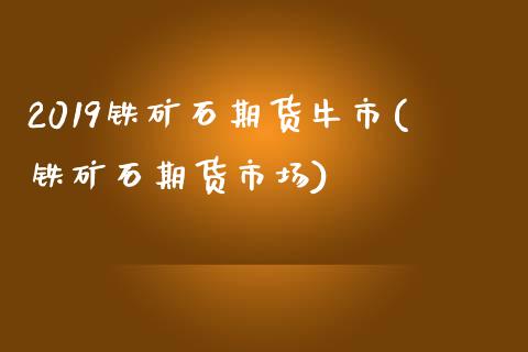 2019铁矿石期货牛市(铁矿石期货市场)_https://gj1.wpmee.com_国际期货_第1张