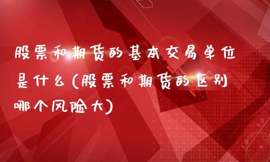 股票和期货的基本交易单位是什么(股票和期货的区别哪个风险大)_https://gj1.wpmee.com_国际期货_第1张