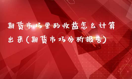 期货市场里的收益怎么计算出来(期货市场分析报告)_https://gj1.wpmee.com_国际期货_第1张