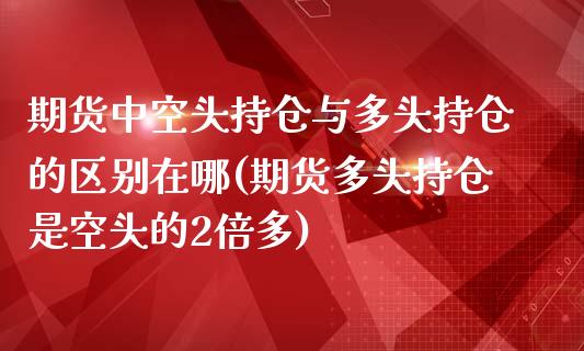 期货中空头持仓与多头持仓的区别在哪(期货多头持仓是空头的2倍多)_https://gj1.wpmee.com_国际期货_第1张