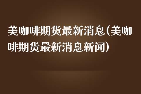 美咖啡期货最新消息(美咖啡期货最新消息新闻)_https://gj1.wpmee.com_国际期货_第1张