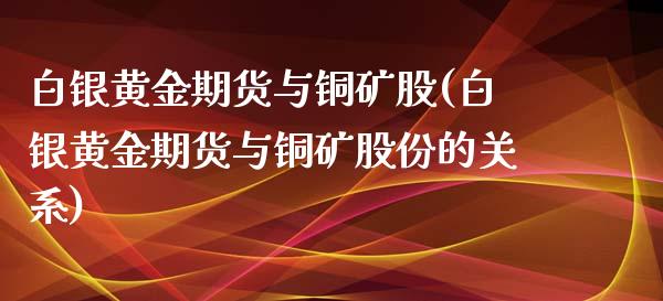 白银黄金期货与铜矿股(白银黄金期货与铜矿股份的关系)_https://gj1.wpmee.com_国际期货_第1张