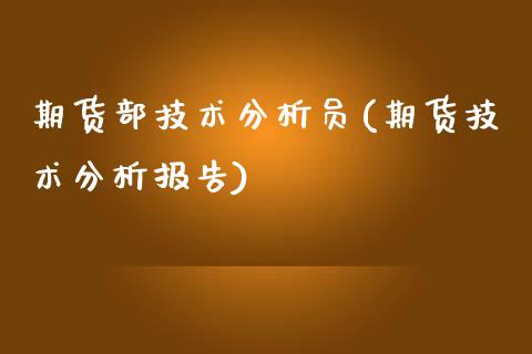 期货部技术分析员(期货技术分析报告)_https://gj1.wpmee.com_国际期货_第1张