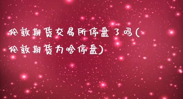 伦敦期货交易所停盘了吗(伦敦期货为啥停盘)_https://gj1.wpmee.com_国际期货_第1张