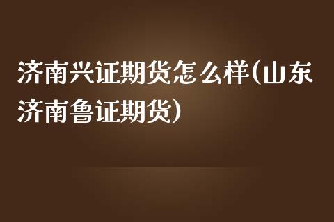 济南兴证期货怎么样(山东济南鲁证期货)_https://gj1.wpmee.com_国际期货_第1张