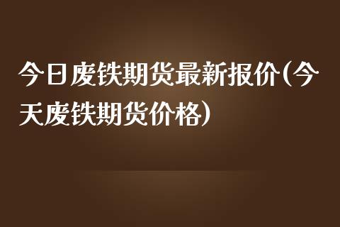 今日废铁期货最新报价(今天废铁期货价格)_https://gj1.wpmee.com_国际期货_第1张