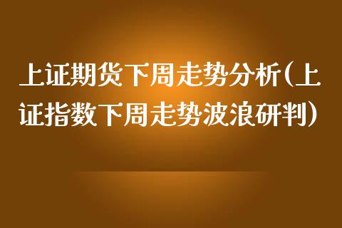 上证期货下周走势分析(上证指数下周走势波浪研判)_https://gj1.wpmee.com_国际期货_第1张