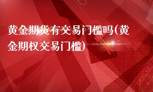 黄金期货有交易门槛吗(黄金期权交易门槛)_https://gj1.wpmee.com_国际期货_第1张