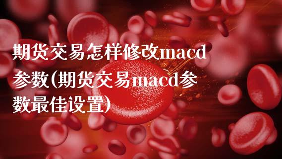 期货交易怎样修改macd参数(期货交易macd参数最佳设置)_https://gj1.wpmee.com_国际期货_第1张